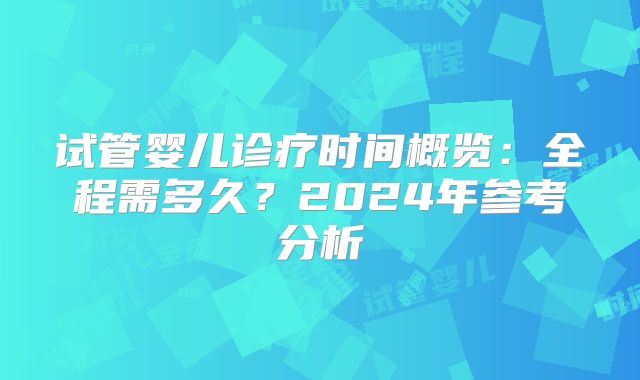 试管婴儿诊疗时间概览：全程需多久？2024年参考分析