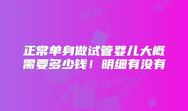 正常单身做试管婴儿大概需要多少钱！明细有没有