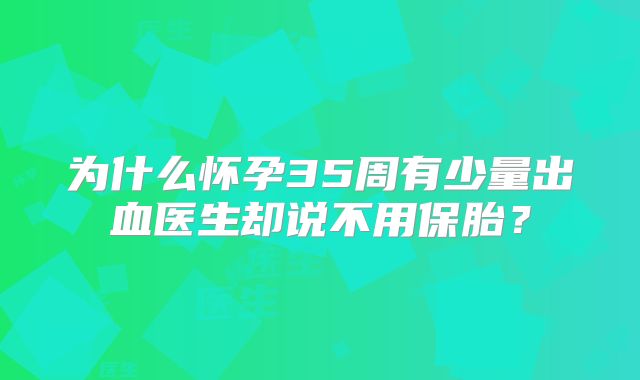 为什么怀孕35周有少量出血医生却说不用保胎？