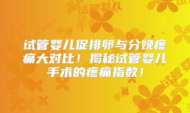试管婴儿促排卵与分娩疼痛大对比！揭秘试管婴儿手术的疼痛指数！