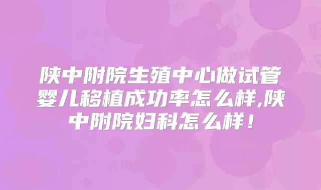 陕中附院生殖中心做试管婴儿移植成功率怎么样,陕中附院妇科怎么样！