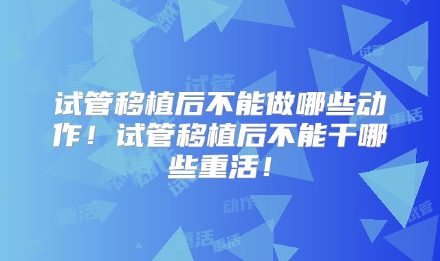 试管移植后不能做哪些动作！试管移植后不能干哪些重活！