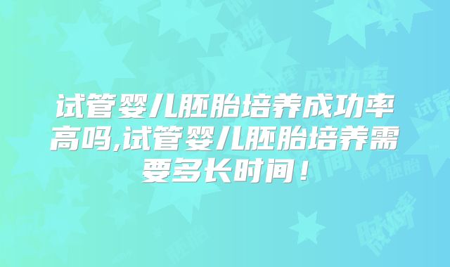 试管婴儿胚胎培养成功率高吗,试管婴儿胚胎培养需要多长时间！