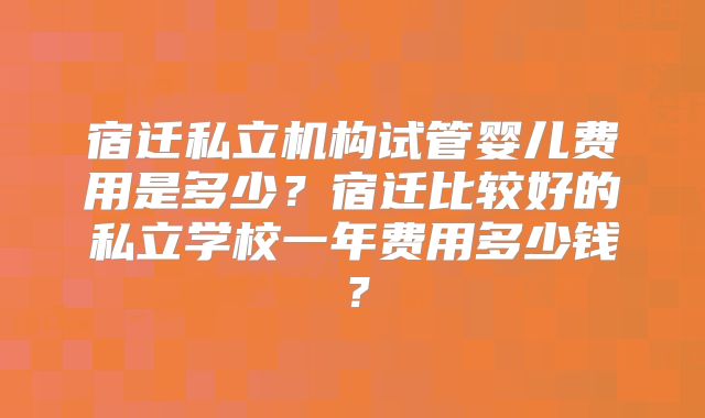 宿迁私立机构试管婴儿费用是多少？宿迁比较好的私立学校一年费用多少钱？
