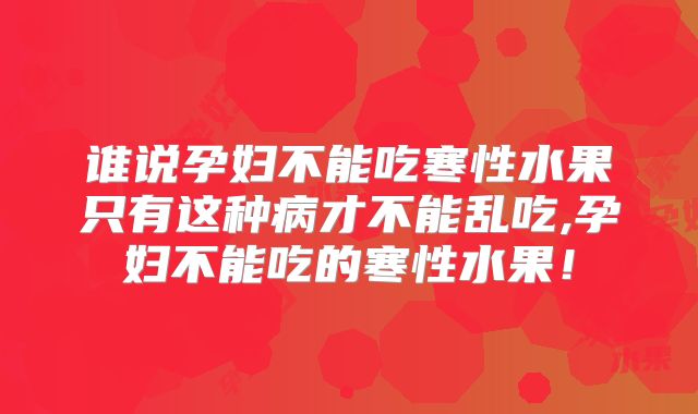 谁说孕妇不能吃寒性水果只有这种病才不能乱吃,孕妇不能吃的寒性水果!