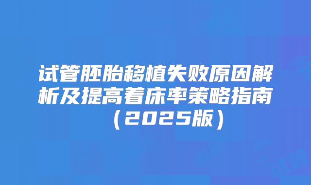 试管胚胎移植失败原因解析及提高着床率策略指南(2025版)