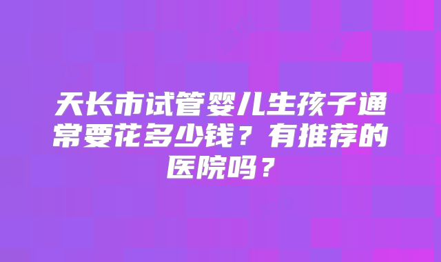 天长市试管婴儿生孩子通常要花多少钱?有推荐的医院吗?