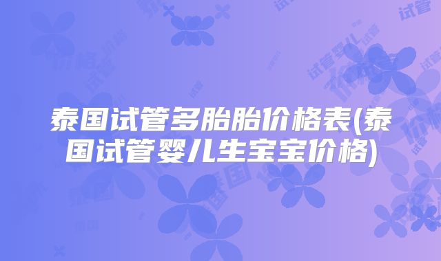 泰国试管多胎胎价格表(泰国试管婴儿生宝宝价格)
