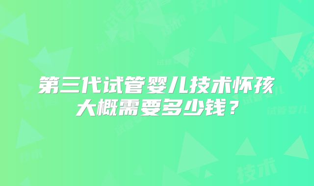 第三代试管婴儿技术怀孩大概需要多少钱?