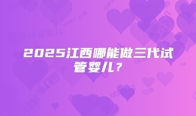 2025江西哪能做三代试管婴儿？
