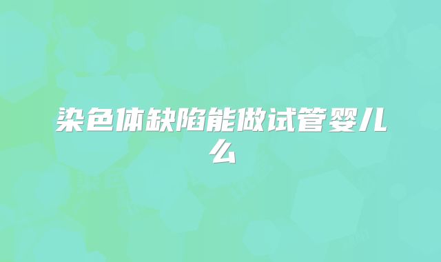 染色体缺陷能做试管婴儿么