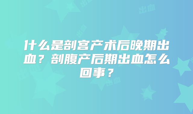 什么是剖宫产术后晚期出血？剖腹产后期出血怎么回事？