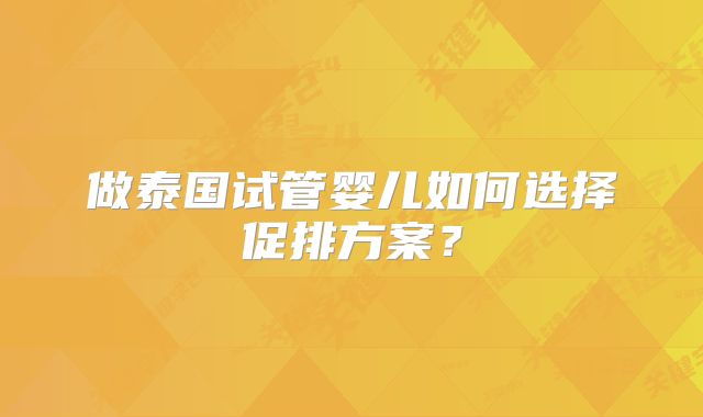 做泰国试管婴儿如何选择促排方案?