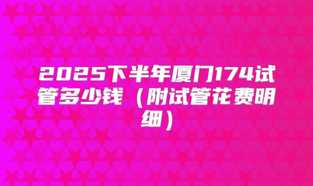 2025下半年厦门174试管多少钱(附试管花费明细)