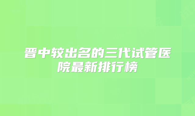 晋中较出名的三代试管医院最新排行榜