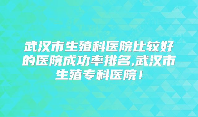 武汉市生殖科医院比较好的医院成功率排名,武汉市生殖专科医院！