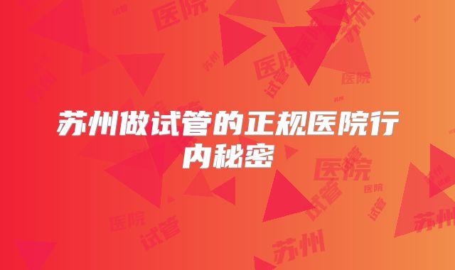 苏州做试管的正规医院行内秘密