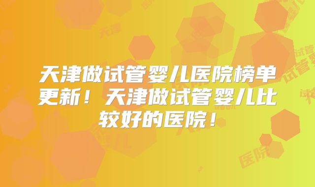 天津做试管婴儿医院榜单更新！天津做试管婴儿比较好的医院！
