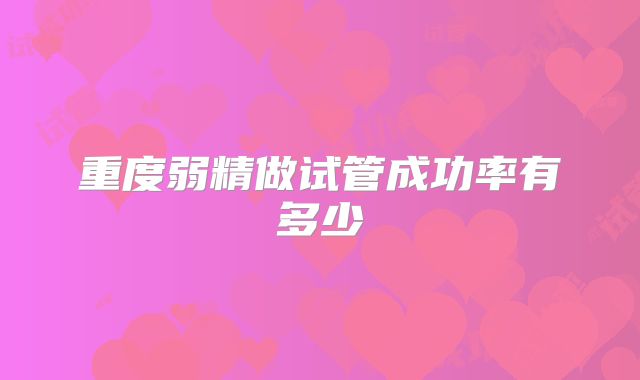 重度弱精做试管成功率有多少