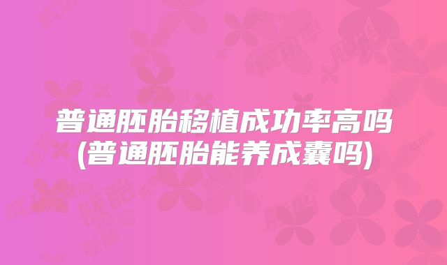 普通胚胎移植成功率高吗(普通胚胎能养成囊吗)