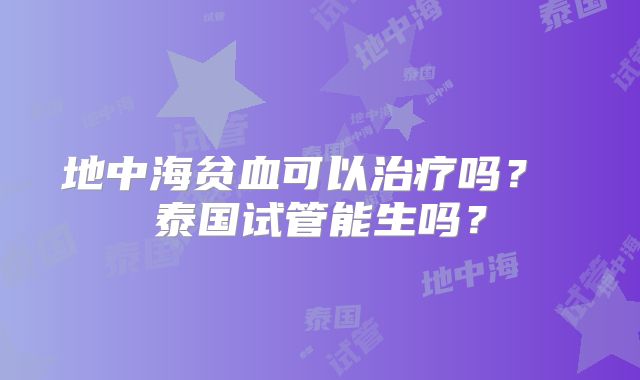 地中海贫血可以治疗吗？ 泰国试管能生吗？