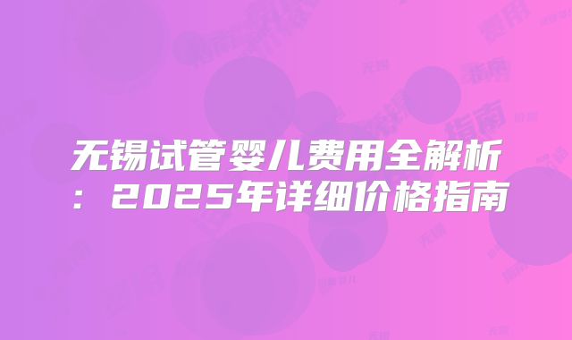 无锡试管婴儿费用全解析：2025年详细价格指南