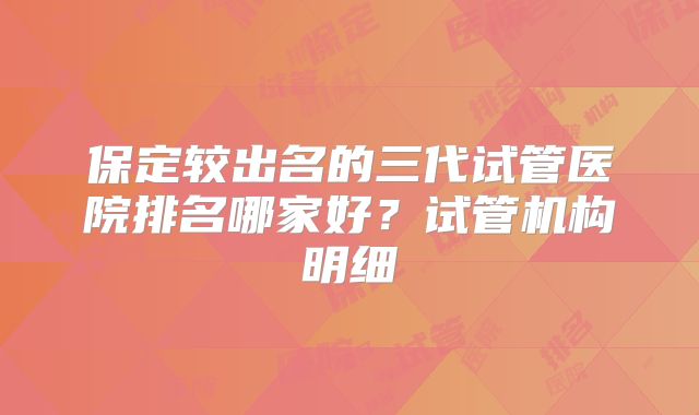 保定较出名的三代试管医院排名哪家好？试管机构明细