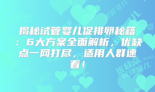 揭秘试管婴儿促排卵秘籍：6大方案全面解析，优缺点一网打尽，适用人群速看！