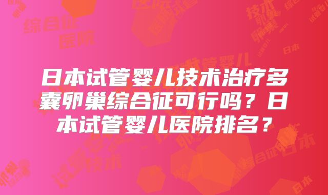 日本试管婴儿技术治疗多囊卵巢综合征可行吗？日本试管婴儿医院排名？