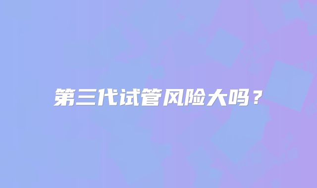 第三代试管风险大吗？