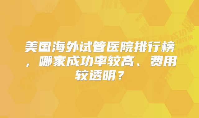 美国海外试管医院排行榜，哪家成功率较高、费用较透明？