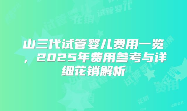 山三代试管婴儿费用一览，2025年费用参考与详细花销解析