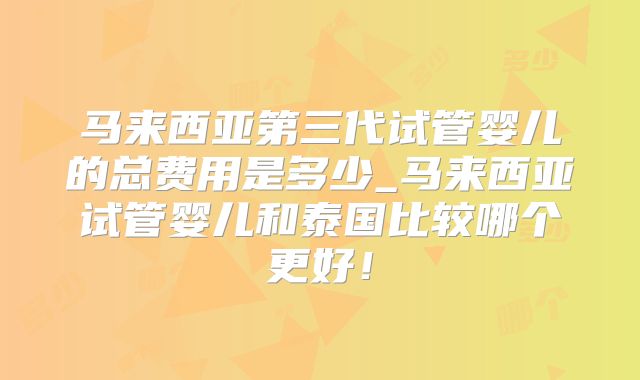 马来西亚第三代试管婴儿的总费用是多少_马来西亚试管婴儿和泰国比较哪个更好！