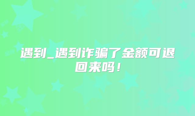 遇到_遇到诈骗了金额可退回来吗！