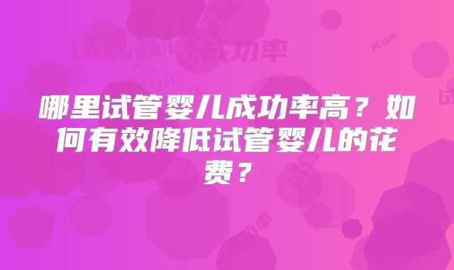 哪里试管婴儿成功率高？如何有效降低试管婴儿的花费？
