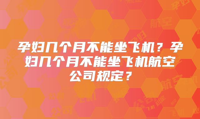 孕妇几个月不能坐飞机?孕妇几个月不能坐飞机航空公司规定?