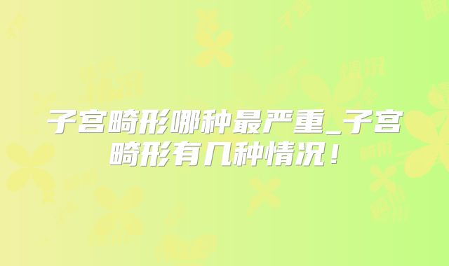 子宫畸形哪种最严重_子宫畸形有几种情况！