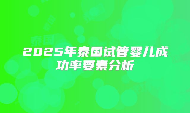 2025年泰国试管婴儿成功率要素分析