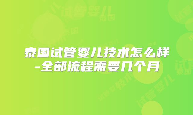 泰国试管婴儿技术怎么样-全部流程需要几个月