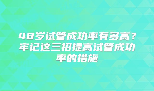 48岁试管成功率有多高?牢记这三招提高试管成功率的措施