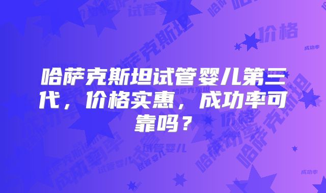 哈萨克斯坦试管婴儿第三代，价格实惠，成功率可靠吗？