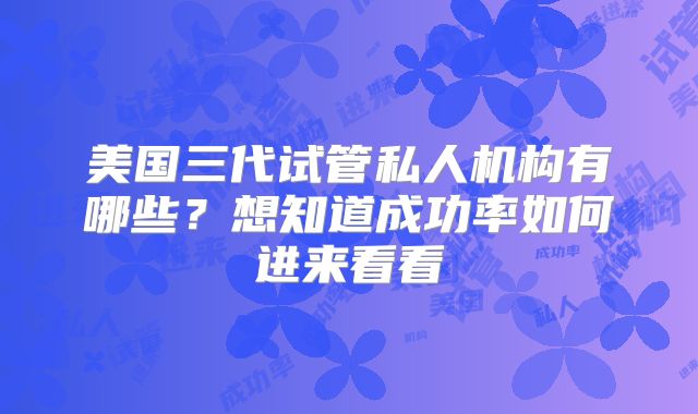 美国三代试管私人机构有哪些?想知道成功率如何进来看看