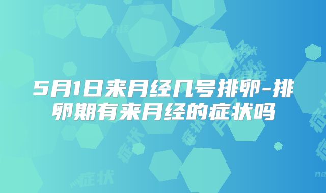 5月1日来月经几号排卵-排卵期有来月经的症状吗