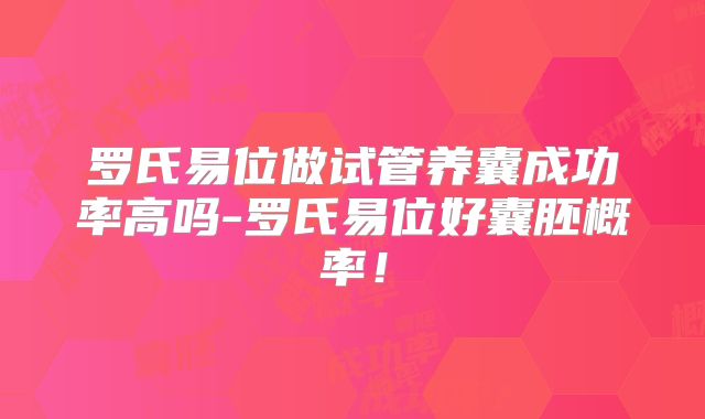 罗氏易位做试管养囊成功率高吗-罗氏易位好囊胚概率！