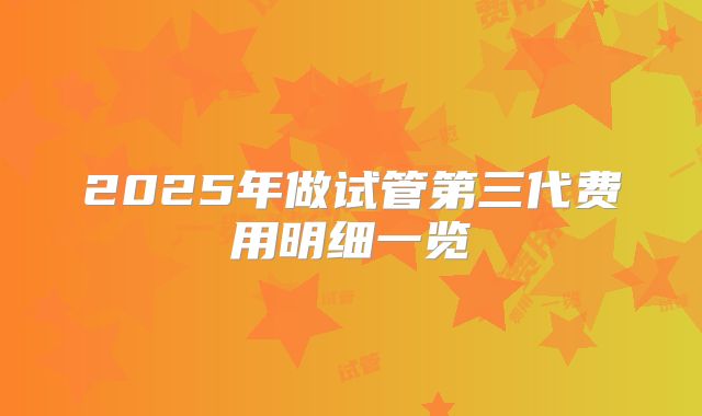 2025年做试管第三代费用明细一览
