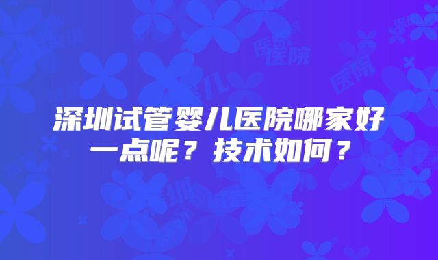 深圳试管婴儿医院哪家好一点呢？技术如何？