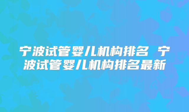宁波试管婴儿机构排名 宁波试管婴儿机构排名最新