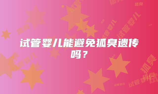 试管婴儿能避免狐臭遗传吗？