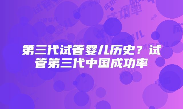 第三代试管婴儿历史？试管第三代中国成功率