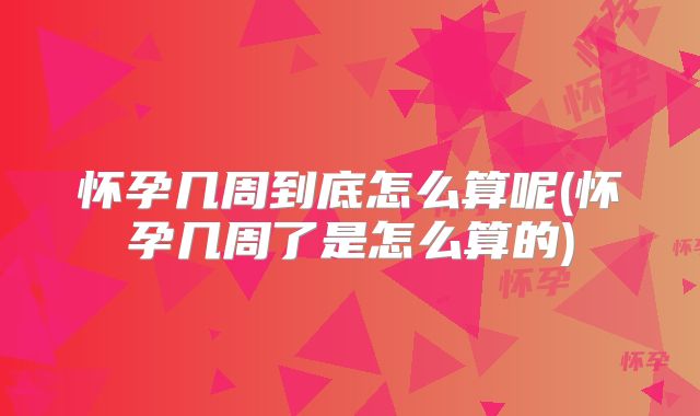 怀孕几周到底怎么算呢(怀孕几周了是怎么算的)
